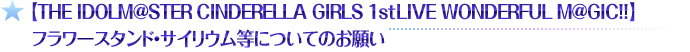 【THE IDOLM@STER CINDERELLA GIRLS 1stLIVE WONDERFUL M@GIC!!】フラワースタンド・サイリウム等についてのお願い