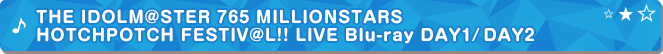 THE IDOLM@STER 765 MILLIONSTARS HOTCHPOTCH FESTIV@L!! LIVE Blu-ray DAY1 / DAY2